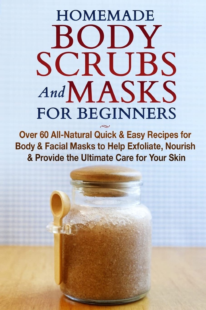 Brosses et masques pour le corps faits maison pour les débutants : Recettes rapides et faciles pour le corps et les masques du visage pour aider à exfolier, Nourrir et fournir le soin ultime pour votre peau