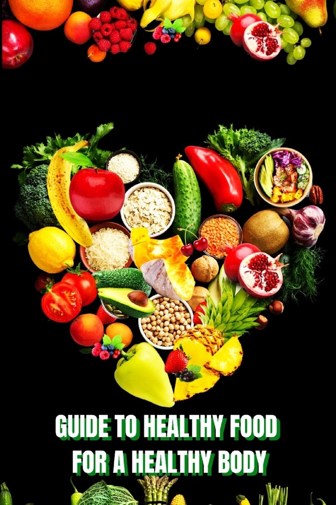 Healthy Food for a Heathy Body (Guide): Lernen Sie, wie Sie nutritische Mahlzeiten/ Wählen Sie gesündere Lebensmittel, und essen Sie gut, um Ihre Glückseligkeit und Gesundheit zu erhalten