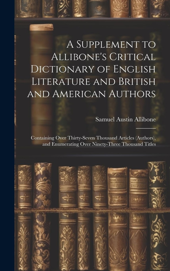 Un supplemento al dizionario critico della letteratura inglese di Allibone e agli autori britannici e americani: contenenti oltre trentasettemila articoli ... Enumerando oltre novantatremila titoli