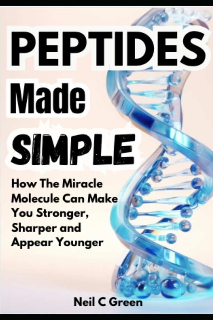 Peptides Made Simple: How The Miracle Molecule Can Make You Stronger, Sharper and Appear Younger