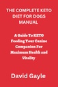DIE COMPLETE KETO DIET FÜR DOGS MANUAL: Ein Leitfaden, um KETO zu füttern Ihr Canine Companion für maximale Gesundheit und Vitalität